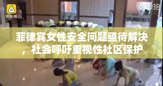 菲律宾女性安全问题亟待解决，社会呼吁重视性社区保护