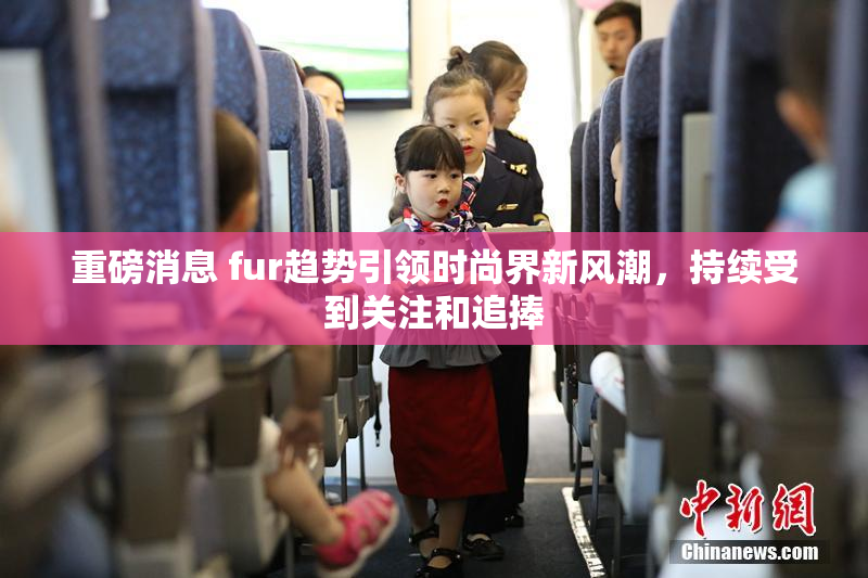 重磅消息 fur趋势引领时尚界新风潮，持续受到关注和追捧