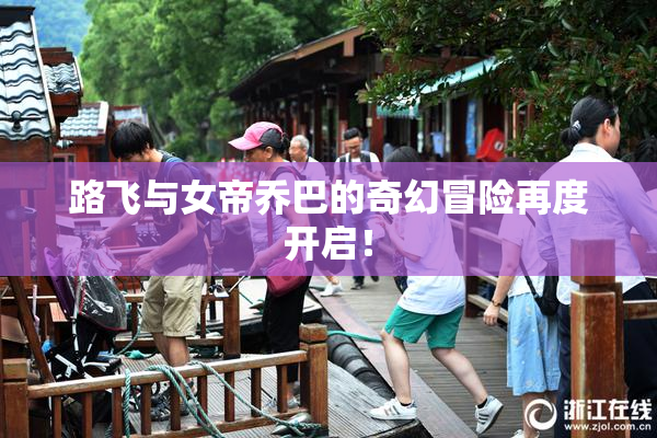 路飞与女帝乔巴的奇幻冒险再度开启！