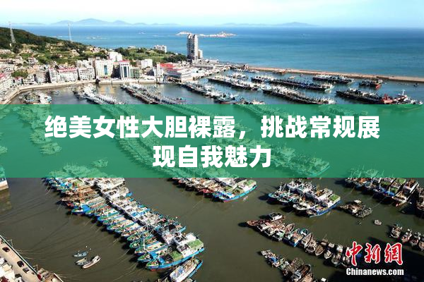 绝美女性大胆裸露，挑战常规展现自我魅力