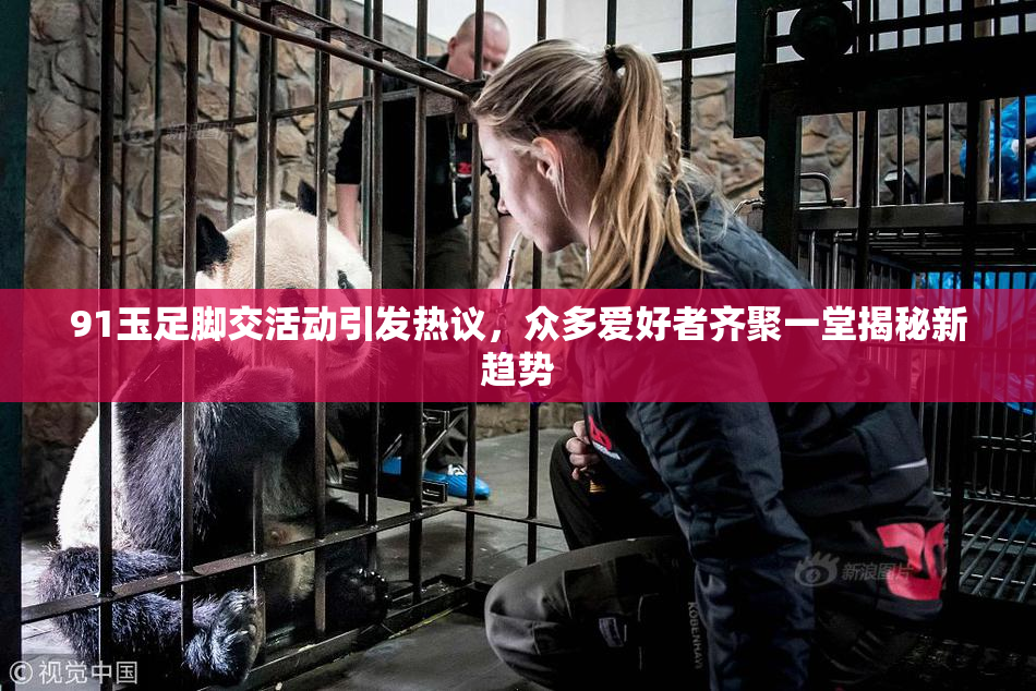 91玉足脚交活动引发热议，众多爱好者齐聚一堂揭秘新趋势