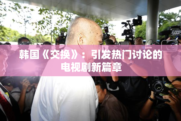 韩国《交换》：引发热门讨论的电视剧新篇章