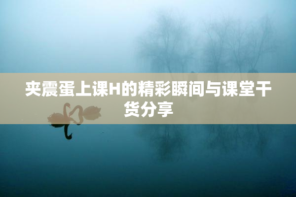 夹震蛋上课H的精彩瞬间与课堂干货分享