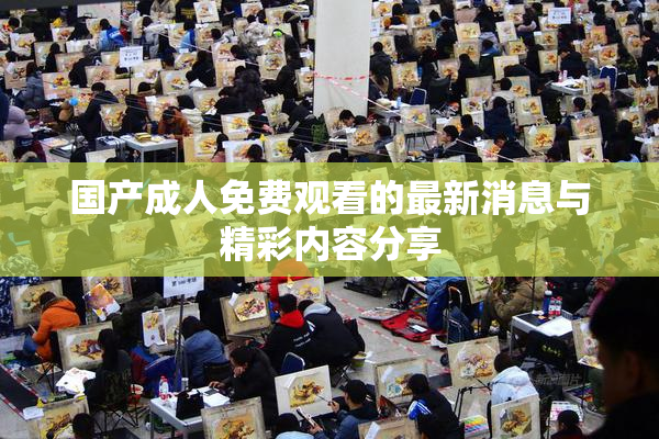 国产成人免费观看的最新消息与精彩内容分享