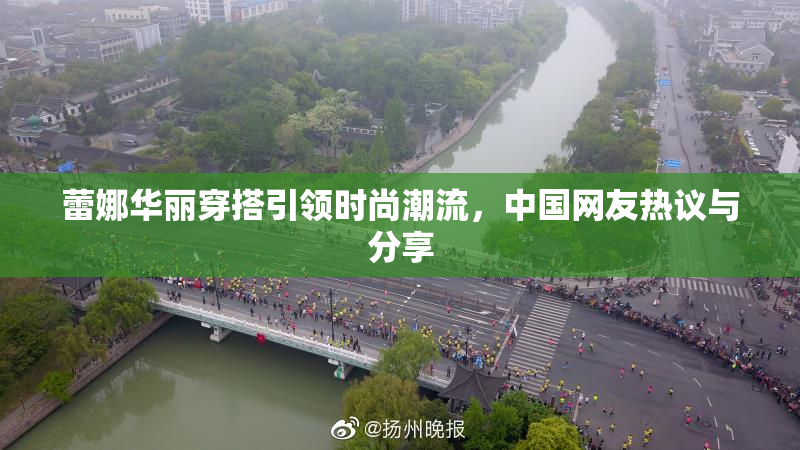 蕾娜华丽穿搭引领时尚潮流，中国网友热议与分享