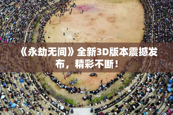 《永劫无间》全新3D版本震撼发布，精彩不断！