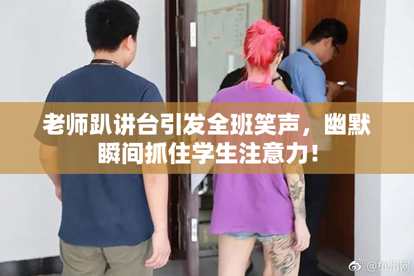 老师趴讲台引发全班笑声，幽默瞬间抓住学生注意力！