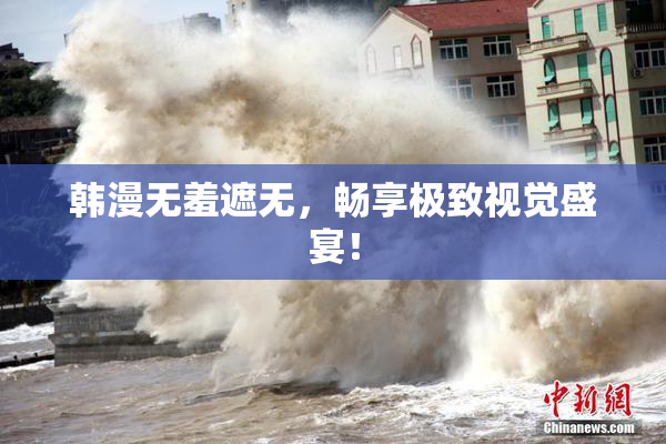 韩漫无羞遮无，畅享极致视觉盛宴！