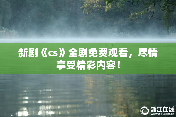 新剧《cs》全剧免费观看，尽情享受精彩内容！