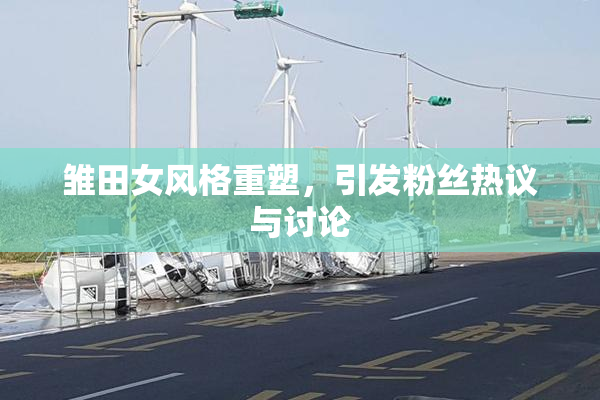 雏田女风格重塑，引发粉丝热议与讨论