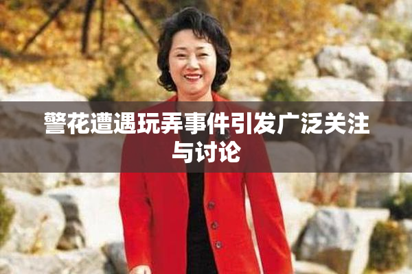 警花遭遇玩弄事件引发广泛关注与讨论