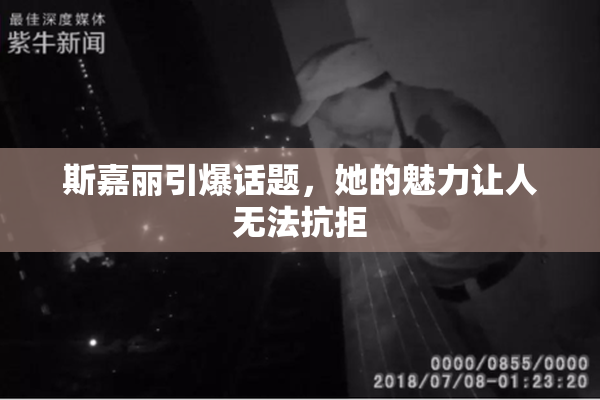 斯嘉丽引爆话题，她的魅力让人无法抗拒