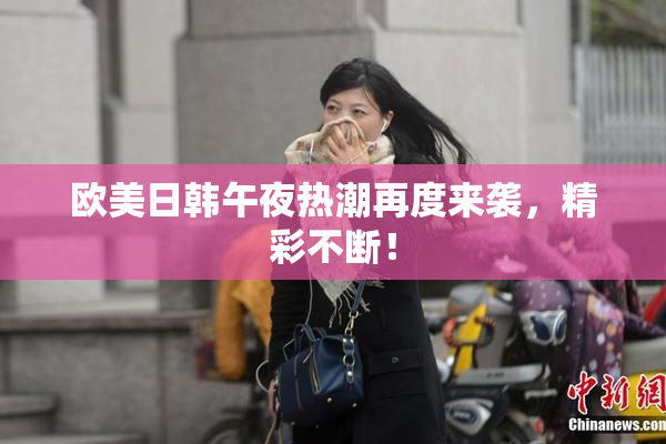 欧美日韩午夜热潮再度来袭，精彩不断！