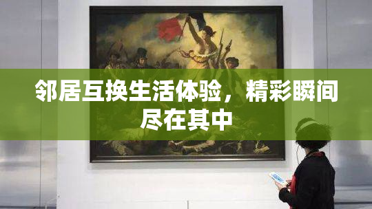 邻居互换生活体验，精彩瞬间尽在其中