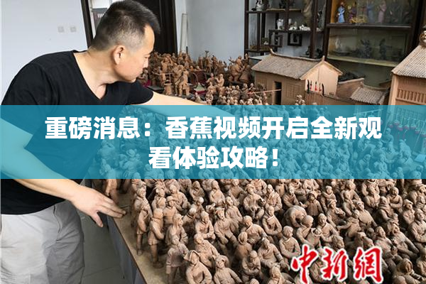 重磅消息：香蕉视频开启全新观看体验攻略！