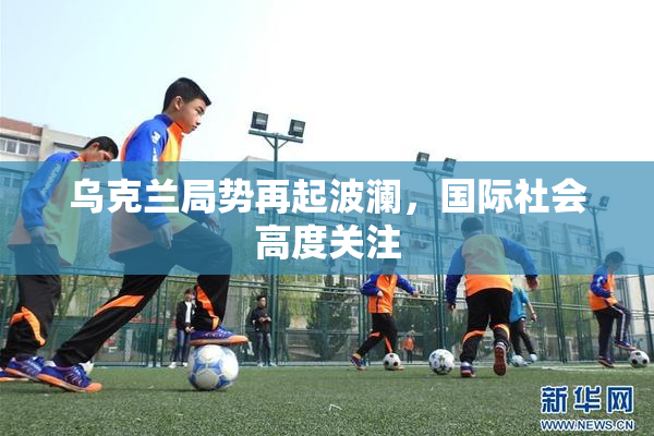 乌克兰局势再起波澜，国际社会高度关注