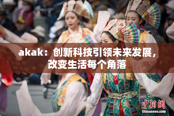 akak：创新科技引领未来发展，改变生活每个角落