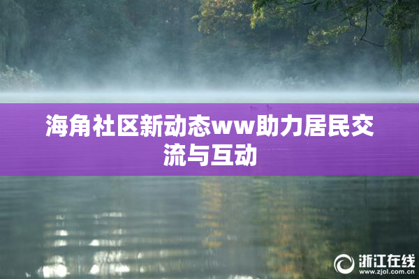 海角社区新动态ww助力居民交流与互动
