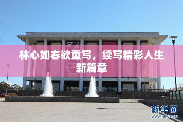 林心如春欲重写，续写精彩人生新篇章