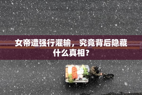 女帝遭强行灌输，究竟背后隐藏什么真相？