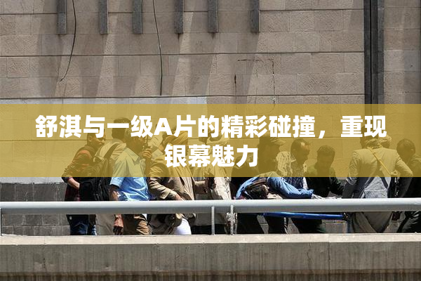 舒淇与一级A片的精彩碰撞，重现银幕魅力