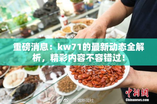 重磅消息：kw71的最新动态全解析，精彩内容不容错过！