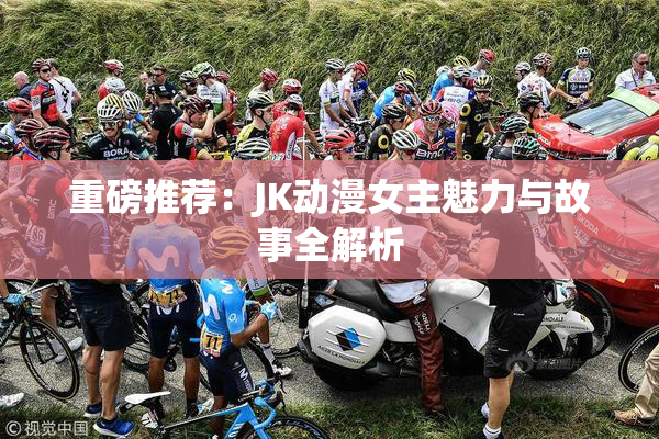 重磅推荐：JK动漫女主魅力与故事全解析