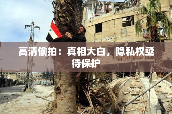 高清偷拍：真相大白，隐私权亟待保护
