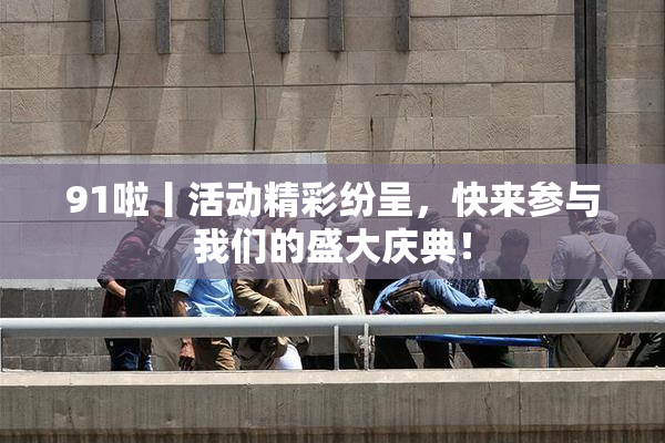 91啦丨活动精彩纷呈，快来参与我们的盛大庆典！