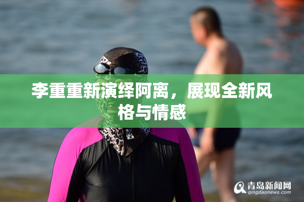 李重重新演绎阿离，展现全新风格与情感