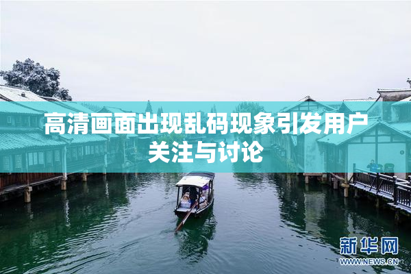高清画面出现乱码现象引发用户关注与讨论