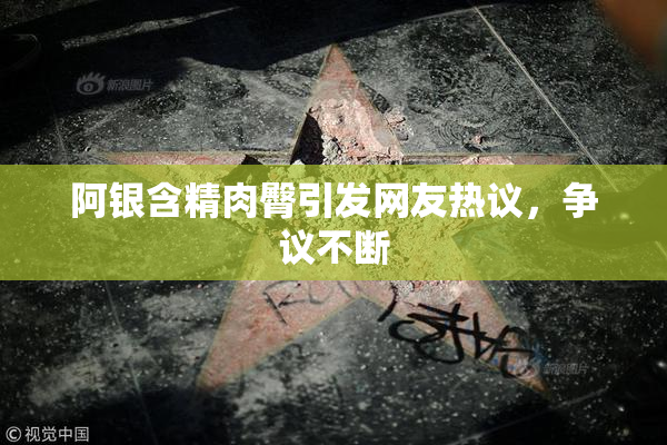 阿银含精肉臀引发网友热议，争议不断