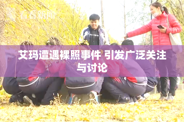 艾玛遭遇裸照事件 引发广泛关注与讨论