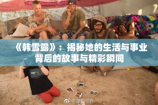 《韩雪露》：揭秘她的生活与事业背后的故事与精彩瞬间