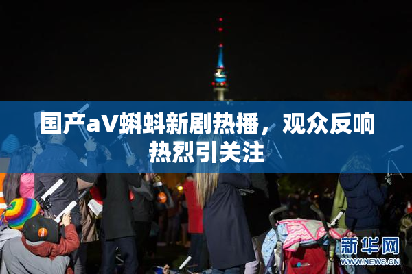 国产aV蝌蚪新剧热播，观众反响热烈引关注