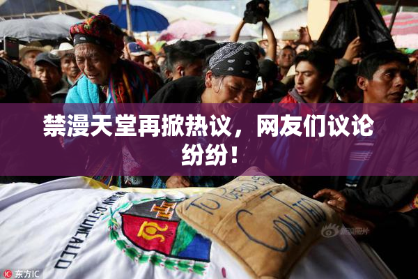 禁漫天堂再掀热议，网友们议论纷纷！