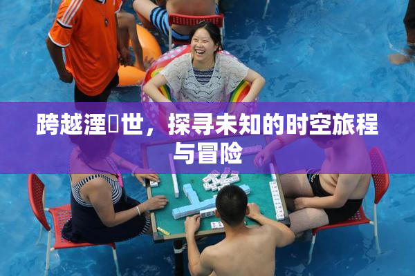 跨越湮婸世，探寻未知的时空旅程与冒险