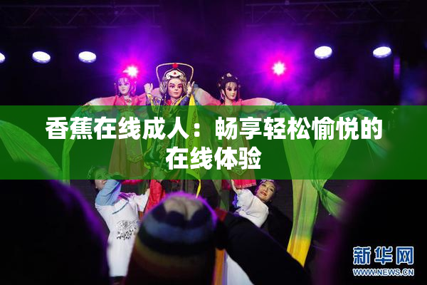 香蕉在线成人：畅享轻松愉悦的在线体验