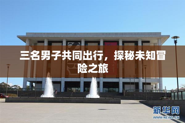 三名男子共同出行，探秘未知冒险之旅