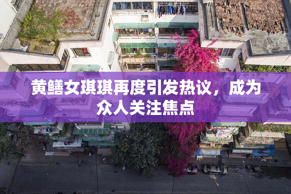 黄鳝女琪琪再度引发热议，成为众人关注焦点