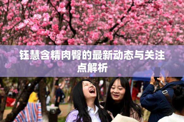 钰慧含精肉臀的最新动态与关注点解析