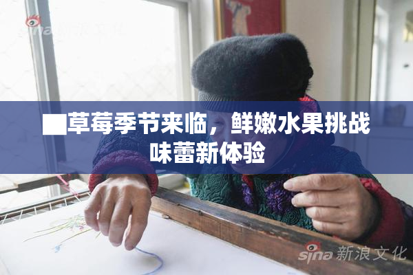 ▇草莓季节来临，鲜嫩水果挑战味蕾新体验