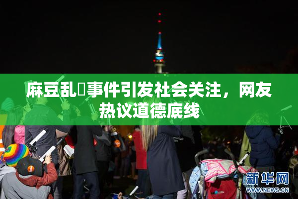麻豆乱婬事件引发社会关注，网友热议道德底线