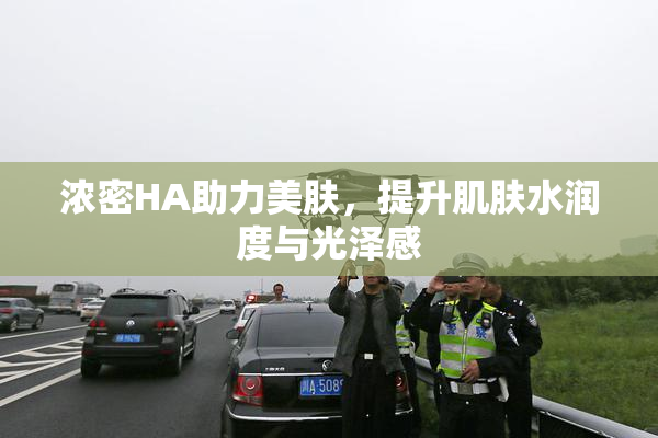 浓密HA助力美肤，提升肌肤水润度与光泽感