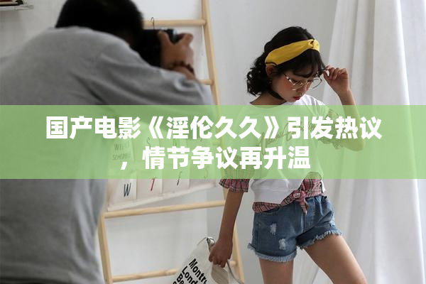 国产电影《淫伦久久》引发热议，情节争议再升温