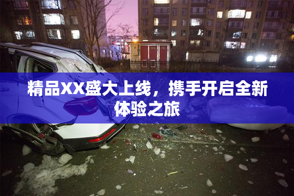 精品XX盛大上线，携手开启全新体验之旅