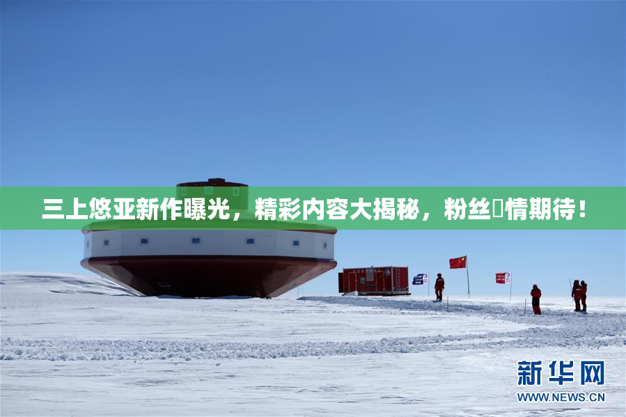 三上悠亚新作曝光，精彩内容大揭秘，粉丝盡情期待！