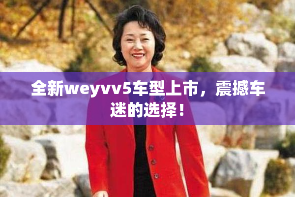 全新weyvv5车型上市，震撼车迷的选择！
