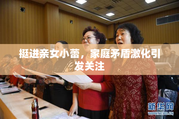 挺进亲女小蕾，家庭矛盾激化引发关注