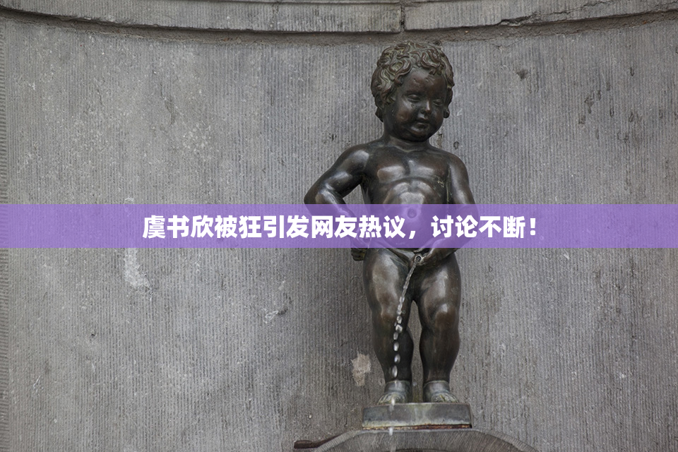 虞书欣被狂引发网友热议，讨论不断！